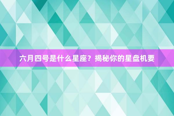 六月四号是什么星座？揭秘你的星盘机要