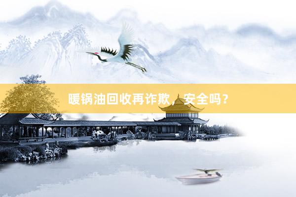 暖锅油回收再诈欺，安全吗？