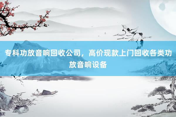 专科功放音响回收公司，高价现款上门回收各类功放音响设备