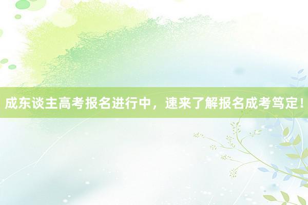 成东谈主高考报名进行中，速来了解报名成考笃定！