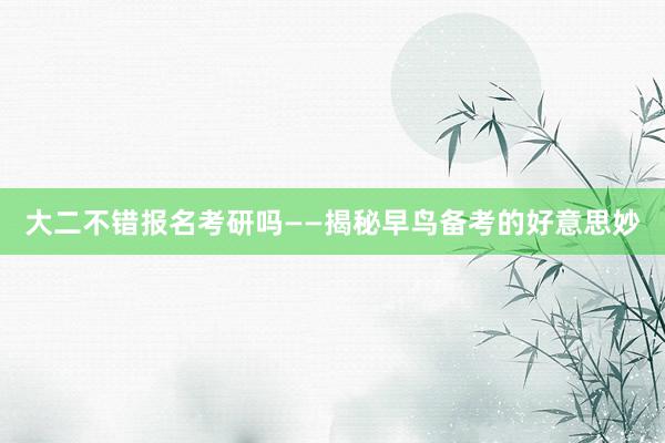 大二不错报名考研吗——揭秘早鸟备考的好意思妙