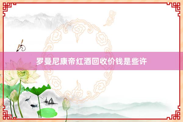 罗曼尼康帝红酒回收价钱是些许