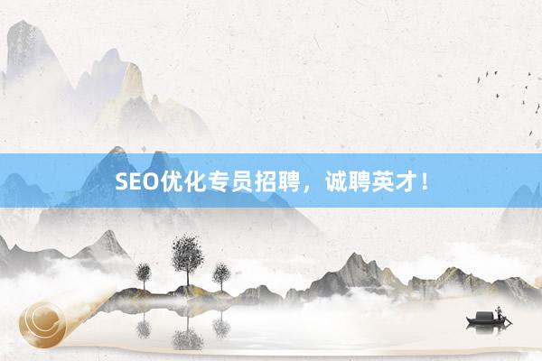 SEO优化专员招聘，诚聘英才！